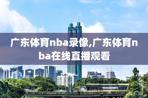 广东体育nba录像,广东体育nba在线直播观看