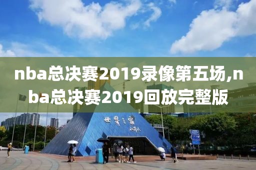 nba总决赛2019录像第五场,nba总决赛2019回放完整版