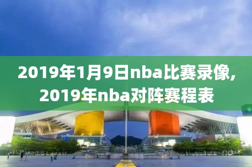 2019年1月9日nba比赛录像,2019年nba对阵赛程表