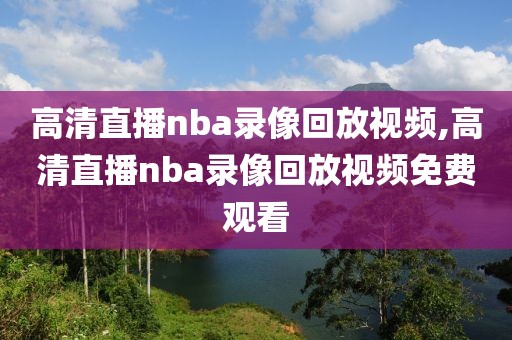 高清直播nba录像回放视频,高清直播nba录像回放视频免费观看