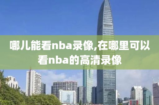哪儿能看nba录像,在哪里可以看nba的高清录像