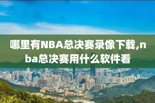 哪里有NBA总决赛录像下载,nba总决赛用什么软件看 哪里有NBA总决赛录像下载,nba总决赛用什么软件看