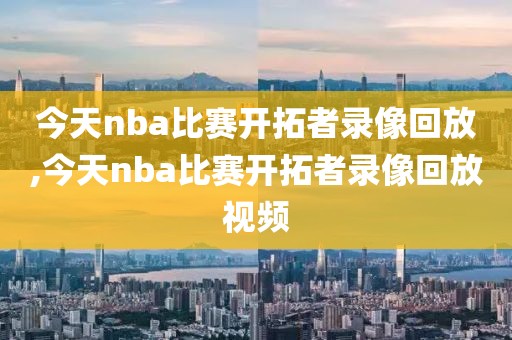 今天nba比赛开拓者录像回放,今天nba比赛开拓者录像回放视频