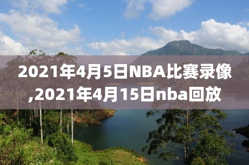 2021年4月5日NBA比赛录像,2021年4月15日nba回放