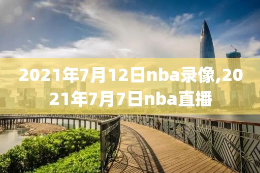 2021年7月12日nba录像,2021年7月7日nba直播