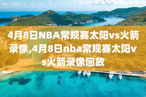 4月8日NBA常规赛太阳vs火箭录像,4月8日nba常规赛太阳vs火箭录像回放