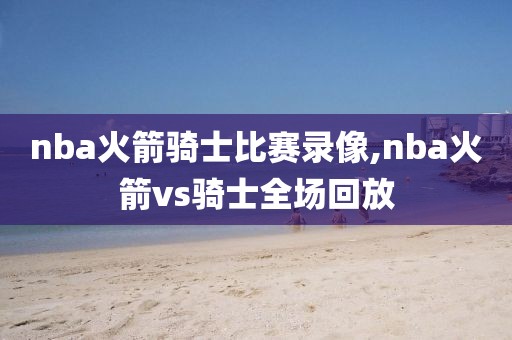 nba火箭骑士比赛录像,nba火箭vs骑士全场回放