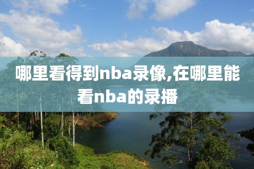 哪里看得到nba录像,在哪里能看nba的录播