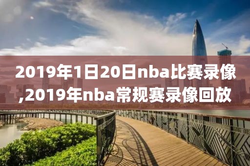 2019年1日20日nba比赛录像,2019年nba常规赛录像回放