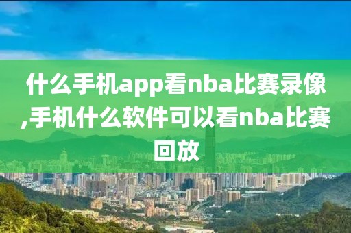 什么手机app看nba比赛录像,手机什么软件可以看nba比赛回放