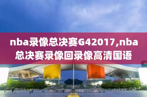 nba录像总决赛G42017,nba总决赛录像回录像高清国语