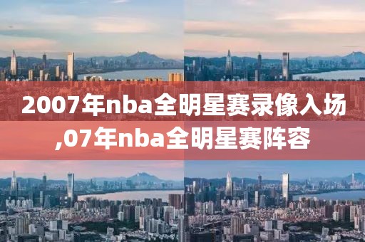 2007年nba全明星赛录像入场,07年nba全明星赛阵容