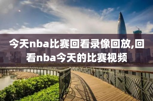 今天nba比赛回看录像回放,回看nba今天的比赛视频 今天nba比赛回看录像回放,回看nba今天的比赛视频