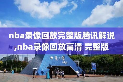 nba录像回放完整版腾讯解说,nba录像回放高清 完整版