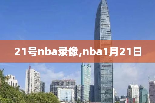 21号nba录像,nba1月21日 21号nba录像,nba1月21日