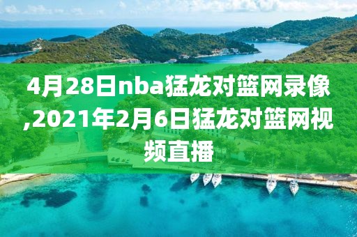 4月28日nba猛龙对篮网录像,2021年2月6日猛龙对篮网视频直播