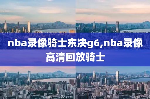 nba录像骑士东决g6,nba录像高清回放骑士
