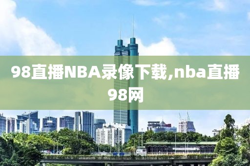 98直播NBA录像下载,nba直播98网