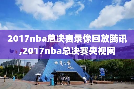 2017nba总决赛录像回放腾讯,2017nba总决赛央视网