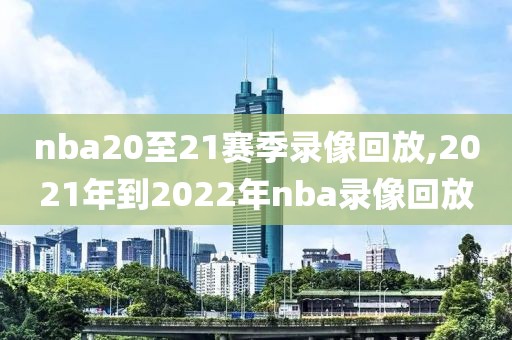 nba20至21赛季录像回放,2021年到2022年nba录像回放