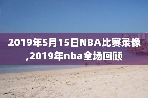 2019年5月15日NBA比赛录像,2019年nba全场回顾