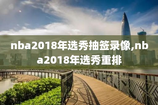 nba2018年选秀抽签录像,nba2018年选秀重排
