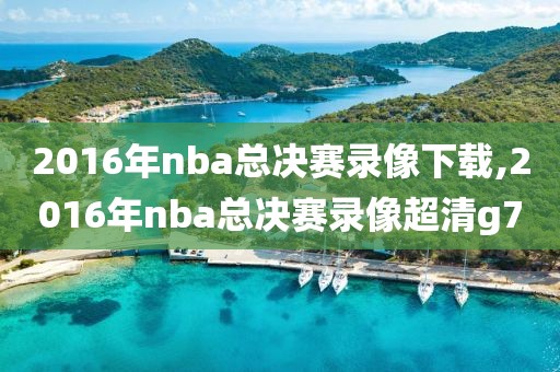 2016年nba总决赛录像下载,2016年nba总决赛录像超清g7
