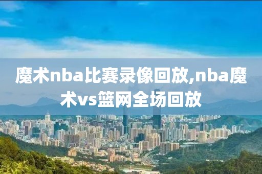 魔术nba比赛录像回放,nba魔术vs篮网全场回放