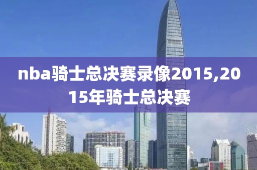 nba骑士总决赛录像2015,2015年骑士总决赛