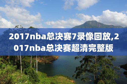 2017nba总决赛7录像回放,2017nba总决赛超清完整版