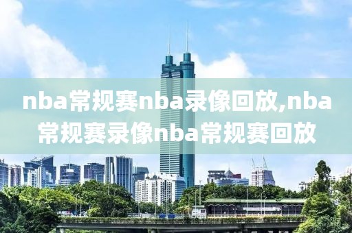 nba常规赛nba录像回放,nba常规赛录像nba常规赛回放
