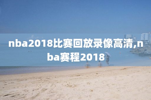 nba2018比赛回放录像高清,nba赛程2018 nba2018比赛回放录像高清,nba赛程2018