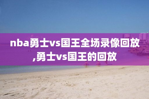 nba勇士vs国王全场录像回放,勇士vs国王的回放