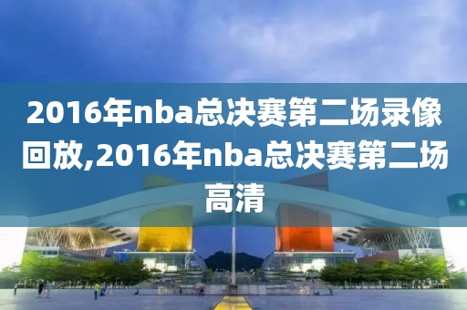 2016年nba总决赛第二场录像回放,2016年nba总决赛第二场高清