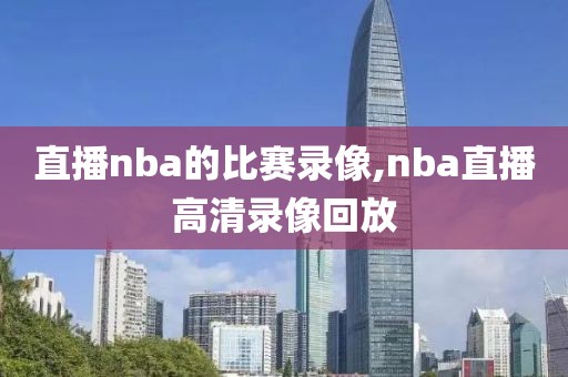 直播nba的比赛录像,nba直播高清录像回放