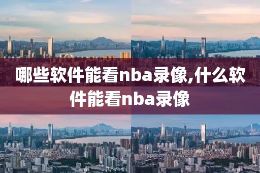 哪些软件能看nba录像,什么软件能看nba录像