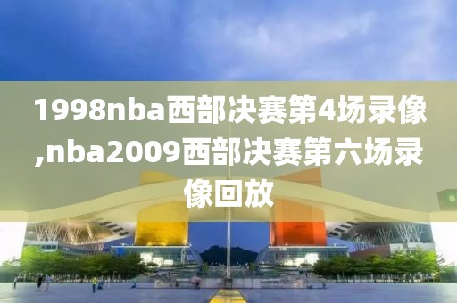 1998nba西部决赛第4场录像,nba2009西部决赛第六场录像回放