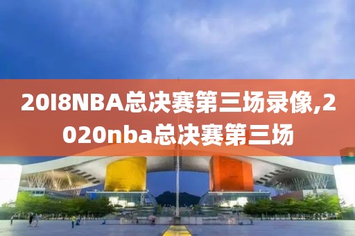 20I8NBA总决赛第三场录像,2020nba总决赛第三场