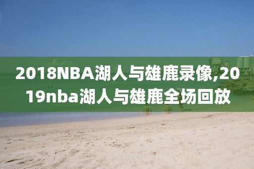 2018NBA湖人与雄鹿录像,2019nba湖人与雄鹿全场回放