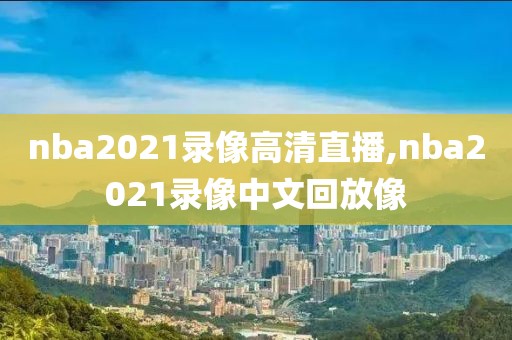 nba2021录像高清直播,nba2021录像中文回放像