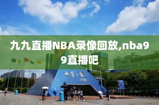 九九直播NBA录像回放,nba99直播吧