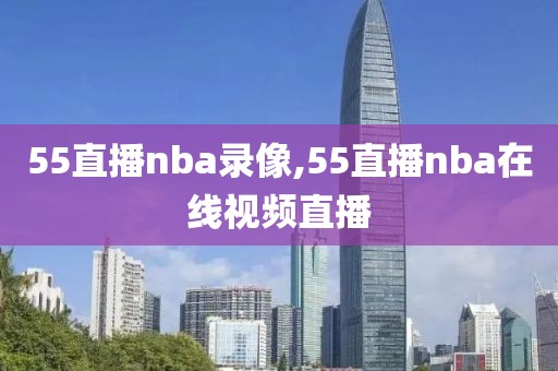 55直播nba录像,55直播nba在线视频直播