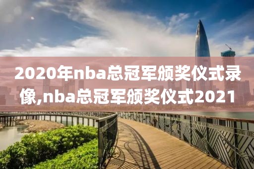 2020年nba总冠军颁奖仪式录像,nba总冠军颁奖仪式2021