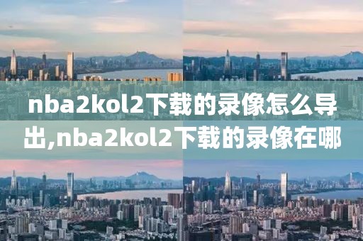 nba2kol2下载的录像怎么导出,nba2kol2下载的录像在哪