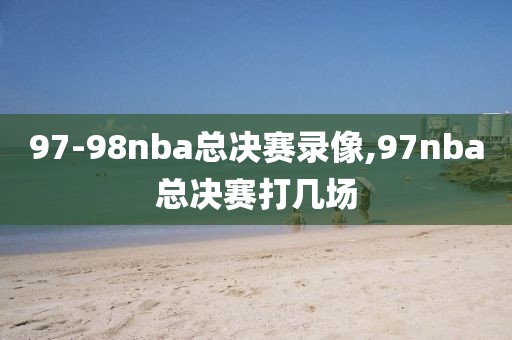 97-98nba总决赛录像,97nba总决赛打几场 97-98nba总决赛录像,97nba总决赛打几场