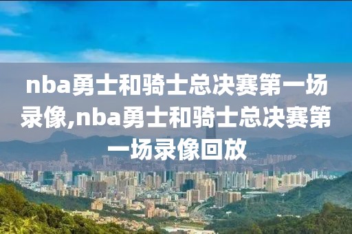 nba勇士和骑士总决赛第一场录像,nba勇士和骑士总决赛第一场录像回放