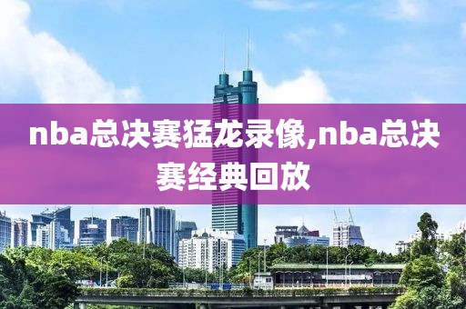 nba总决赛猛龙录像,nba总决赛经典回放
