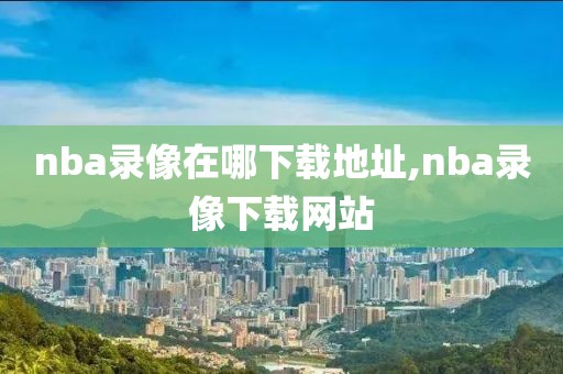 nba录像在哪下载地址,nba录像下载网站