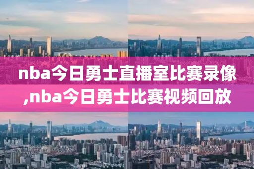 nba今日勇士直播室比赛录像,nba今日勇士比赛视频回放