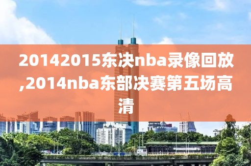 20142015东决nba录像回放,2014nba东部决赛第五场高清